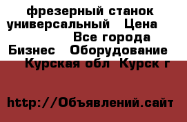 фрезерный станок универсальный › Цена ­ 130 000 - Все города Бизнес » Оборудование   . Курская обл.,Курск г.